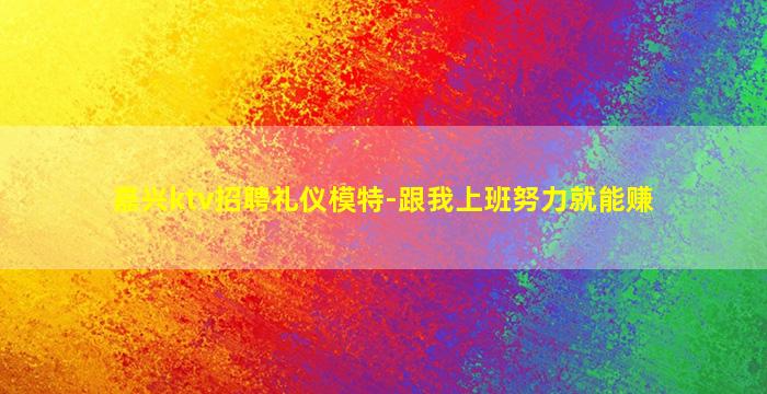 嘉兴ktv招聘礼仪模特-跟我上班努力就能赚